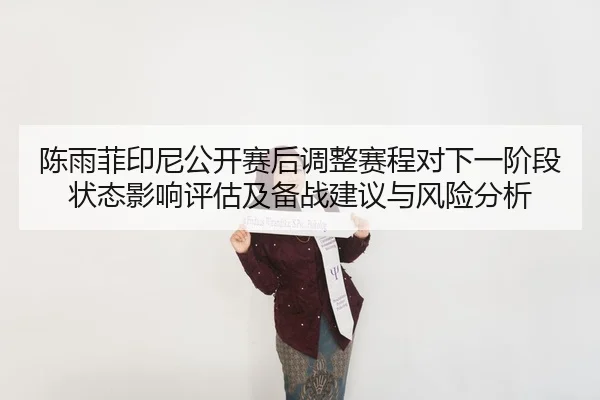 陈雨菲印尼公开赛后调整赛程对下一阶段状态影响评估及备战建议与风险分析