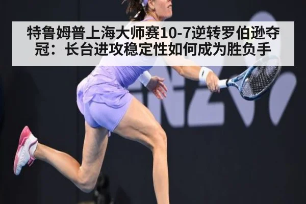 特鲁姆普上海大师赛10-7逆转罗伯逊夺冠：长台进攻稳定性如何成为胜负手