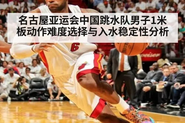 名古屋亚运会中国跳水队男子1米板动作难度选择与入水稳定性分析