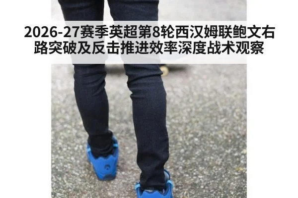 2026-27赛季英超第8轮西汉姆联鲍文右路突破及反击推进效率深度战术观察