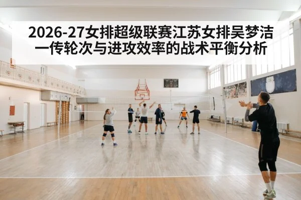 2026-27女排超级联赛江苏女排吴梦洁一传轮次与进攻效率的战术平衡分析
